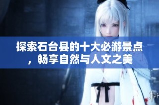 探索石台县的十大必游景点，畅享自然与人文之美