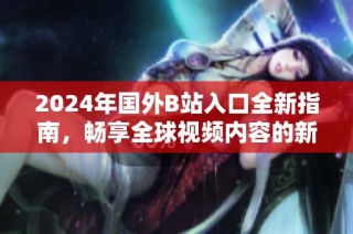 2024年国外B站入口全新指南，畅享全球视频内容的新选择