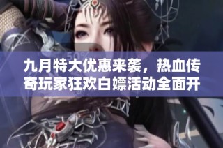 九月特大优惠来袭，热血传奇玩家狂欢白嫖活动全面开启，抓紧时间参与！