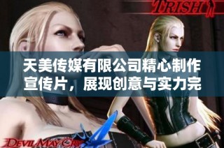 天美传媒有限公司精心制作宣传片，展现创意与实力完美融合