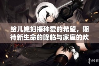 给儿媳妇播种爱的希望，期待新生命的降临与家庭的欢笑