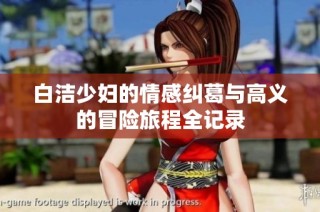 白洁少妇的情感纠葛与高义的冒险旅程全记录