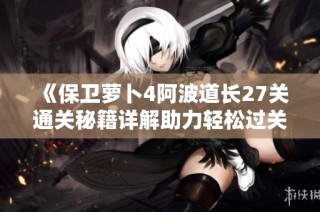 《保卫萝卜4阿波道长27关通关秘籍详解助力轻松过关》