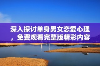 深入探讨单身男女恋爱心理，免费观看完整版精彩内容