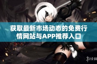 获取最新市场动态的免费行情网站与APP推荐入口