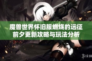 魔兽世界怀旧服燃烧的远征前夕更新攻略与玩法分析