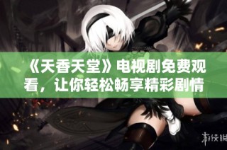 《天香天堂》电视剧免费观看，让你轻松畅享精彩剧情无阻挡