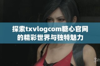 探索txvlogcom糖心官网的精彩世界与独特魅力