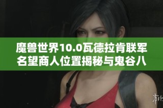 魔兽世界10.0瓦德拉肯联军名望商人位置揭秘与鬼谷八荒逆天改命技巧分享
