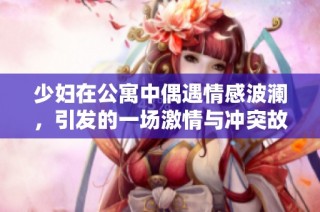 少妇在公寓中偶遇情感波澜，引发的一场激情与冲突故事