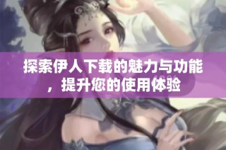 探索伊人下载的魅力与功能，提升您的使用体验
