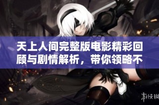 天上人间完整版电影精彩回顾与剧情解析，带你领略不一样的视角
