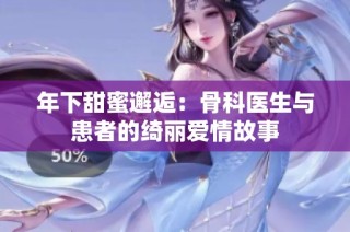 年下甜蜜邂逅：骨科医生与患者的绮丽爱情故事