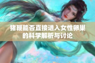 猪鞭能否直接进入女性卵巢的科学解析与讨论