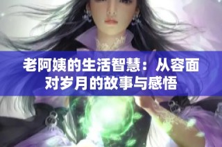 老阿姨的生活智慧：从容面对岁月的故事与感悟
