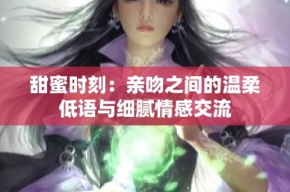 甜蜜时刻：亲吻之间的温柔低语与细腻情感交流
