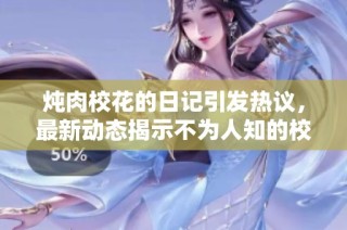 炖肉校花的日记引发热议，最新动态揭示不为人知的校园生活与成长故事