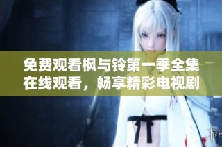 免费观看枫与铃第一季全集在线观看，畅享精彩电视剧内容与剧情发展