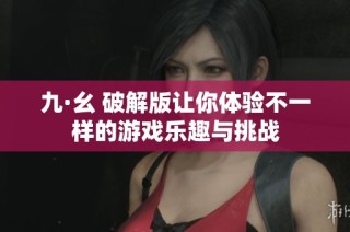 九·幺 破解版让你体验不一样的游戏乐趣与挑战