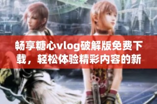 畅享糖心vlog破解版免费下载，轻松体验精彩内容的新方式