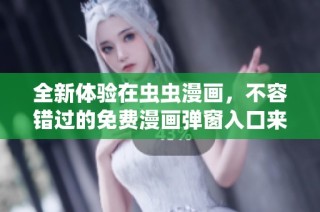 全新体验在虫虫漫画，不容错过的免费漫画弹窗入口来了
