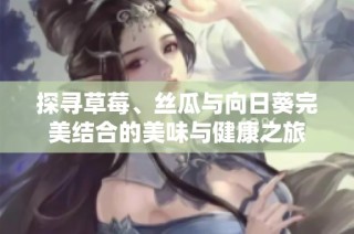 探寻草莓、丝瓜与向日葵完美结合的美味与健康之旅
