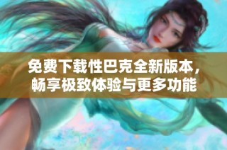 免费下载性巴克全新版本，畅享极致体验与更多功能