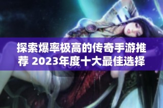 探索爆率极高的传奇手游推荐 2023年度十大最佳选择助你畅玩无限乐趣