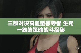 三敌对决高血量掠夺者 生死一线的策略战斗探秘