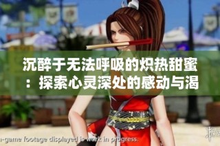 沉醉于无法呼吸的炽热甜蜜：探索心灵深处的感动与渴望