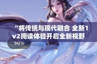 “将传统与现代融合 全新1v2阅读体验开启全新视野”