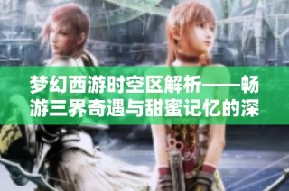 梦幻西游时空区解析——畅游三界奇遇与甜蜜记忆的深度体验