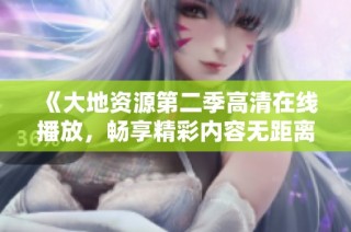 《大地资源第二季高清在线播放，畅享精彩内容无距离》