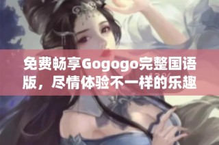 免费畅享Gogogo完整国语版，尽情体验不一样的乐趣