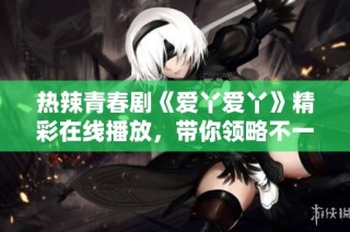 热辣青春剧《爱丫爱丫》精彩在线播放，带你领略不一样的故事