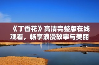 《丁香花》高清完整版在线观看，畅享浪漫故事与美丽画面