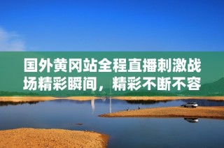 国外黄冈站全程直播刺激战场精彩瞬间，精彩不断不容错过
