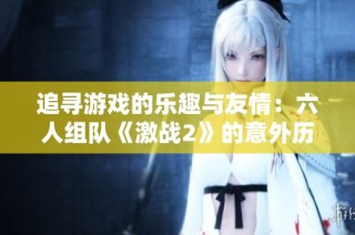 追寻游戏的乐趣与友情：六人组队《激战2》的意外历程