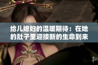 给儿媳妇的温暖期待：在她的肚子里迎接新的生命到来