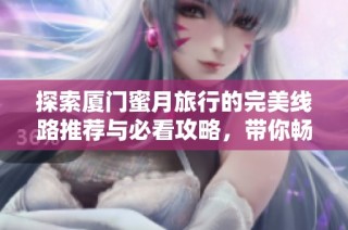 探索厦门蜜月旅行的完美线路推荐与必看攻略，带你畅游浪漫景点与美好体验