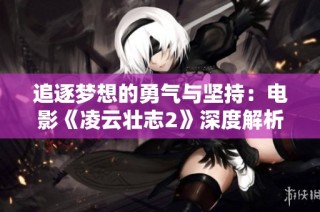 追逐梦想的勇气与坚持：电影《凌云壮志2》深度解析