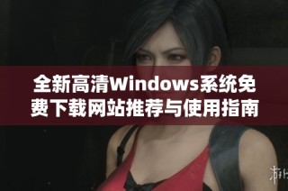 全新高清Windows系统免费下载网站推荐与使用指南