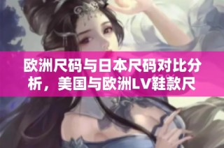 欧洲尺码与日本尺码对比分析，美国与欧洲LV鞋款尺寸详解