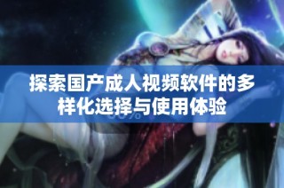 探索国产成人视频软件的多样化选择与使用体验