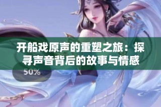 开船戏原声的重塑之旅：探寻声音背后的故事与情感