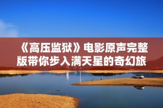 《高压监狱》电影原声完整版带你步入满天星的奇幻旅程
