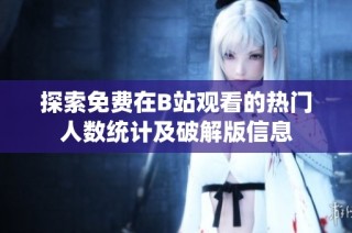 探索免费在B站观看的热门人数统计及破解版信息