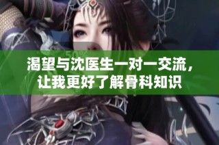 渴望与沈医生一对一交流，让我更好了解骨科知识