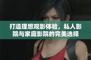 打造理想观影体验，私人影院与家庭影院的完美选择