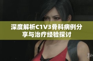 深度解析C1V3骨科病例分享与治疗经验探讨